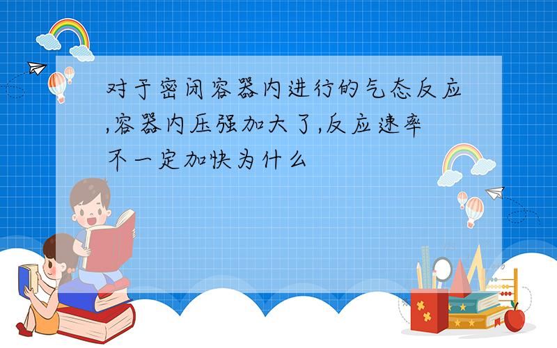 对于密闭容器内进行的气态反应,容器内压强加大了,反应速率不一定加快为什么