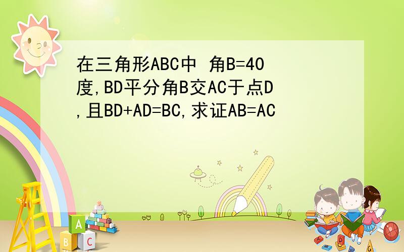 在三角形ABC中 角B=40度,BD平分角B交AC于点D,且BD+AD=BC,求证AB=AC