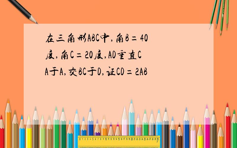 在三角形ABC中,角B=40度,角C=20度,AD垂直CA于A,交BC于D,证CD=2AB