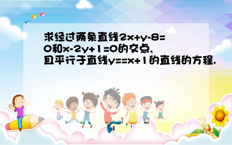 求经过两条直线2x+y-8=0和x-2y+1=0的交点,且平行于直线y==x+1的直线的方程.