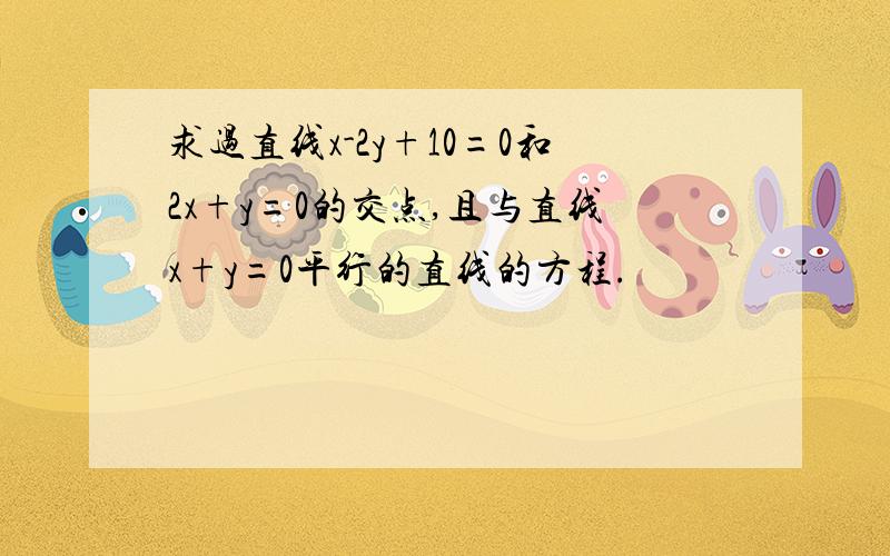 求过直线x-2y+10=0和2x+y=0的交点,且与直线x+y=0平行的直线的方程.