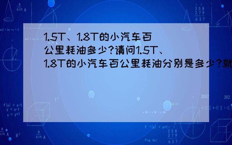 1.5T、1.8T的小汽车百公里耗油多少?请问1.5T、1.8T的小汽车百公里耗油分别是多少?就在市区开,要是等红灯什么的,也耗油吗?