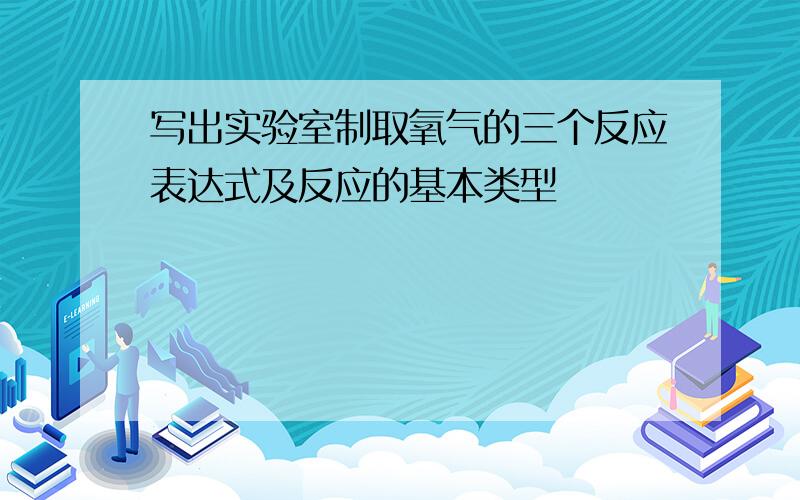 写出实验室制取氧气的三个反应表达式及反应的基本类型