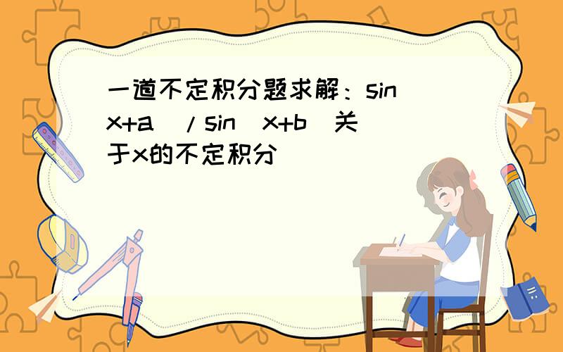 一道不定积分题求解：sin(x+a)/sin(x+b)关于x的不定积分