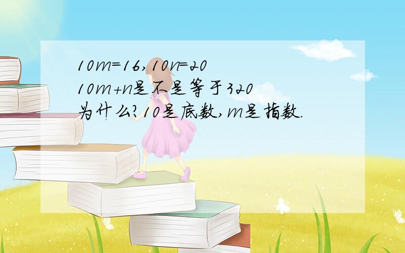 10m=16,10n=20 10m+n是不是等于320 为什么?10是底数,m是指数.