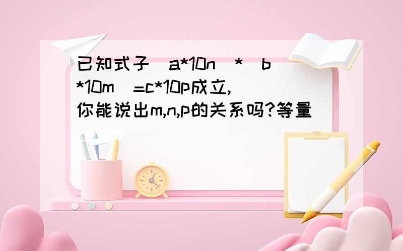 已知式子(a*10n)*(b*10m)=c*10p成立,你能说出m,n,p的关系吗?等量