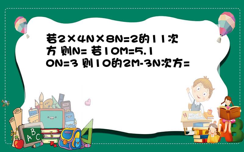 若2×4N×8N=2的11次方 则N= 若10M=5.10N=3 则10的2M-3N次方=