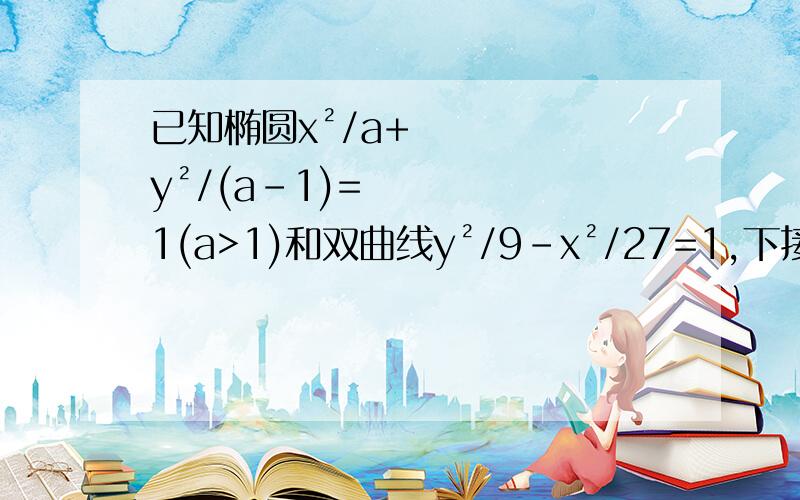 已知椭圆x²/a+y²/(a-1)=1(a>1)和双曲线y²/9-x²/27=1,下接：若椭圆与双曲线的离心率互为倒数,求a的值为了问答双方利益抄题目已校对,