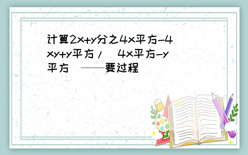 计算2x+y分之4x平方-4xy+y平方/（4x平方-y平方）——要过程