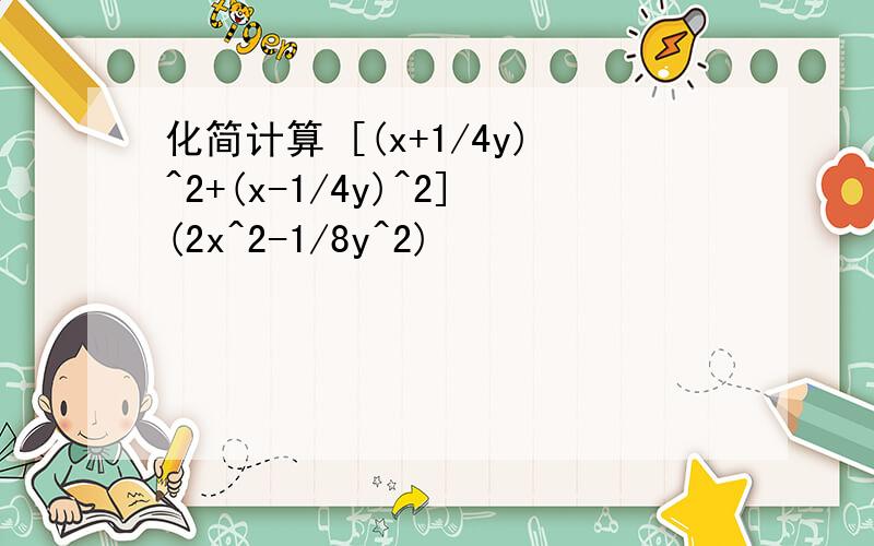 化简计算 [(x+1/4y)^2+(x-1/4y)^2](2x^2-1/8y^2)