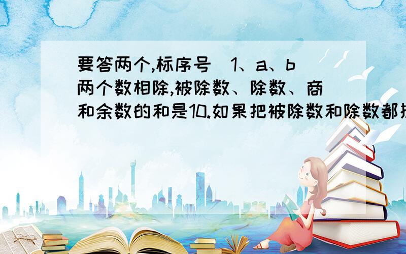 要答两个,标序号）1、a、b两个数相除,被除数、除数、商和余数的和是10.如果把被除数和除数都扩大10倍,那么,商3余9.求a、b这两个数.2、已知4a+b=410,a+b=170.a,b各是多少?