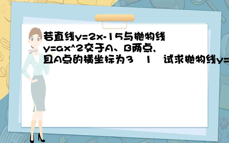 若直线y=2x-15与抛物线y=ax^2交于A、B两点,且A点的横坐标为3﹙1﹚试求抛物线y=ax^2的函数表达式；﹙2﹚请在同一坐标系内画出两个函数的图像；﹙3﹚在﹙2﹚中,若连接OA、OB,试求△AOB的面积.