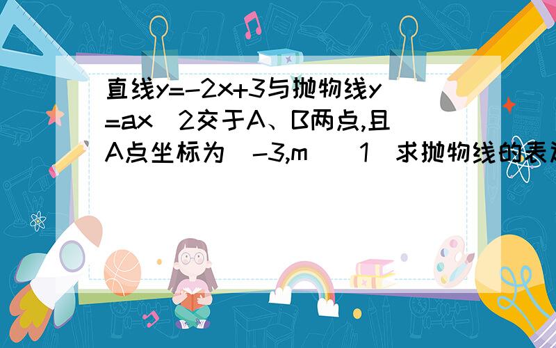 直线y=-2x+3与抛物线y=ax^2交于A、B两点,且A点坐标为(-3,m)（1）求抛物线的表达式及其对称轴和顶点坐标；（2）x取何值时,二次函数y=ax^2中的y随x的增大而减小（3）求A、B两点及二次函数y=ax^2的