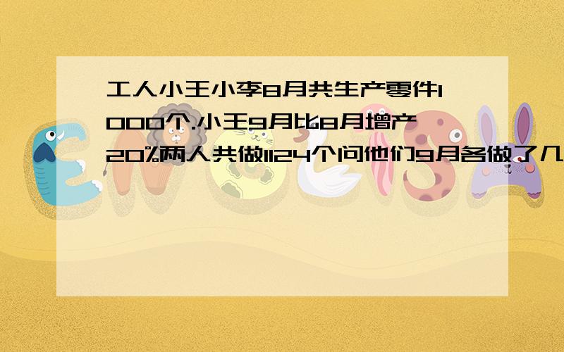 工人小王小李8月共生产零件1000个.小王9月比8月增产20%两人共做1124个问他们9月各做了几个