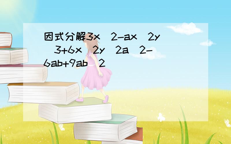 因式分解3x^2-ax^2y^3+6x^2y^2a^2-6ab+9ab^2