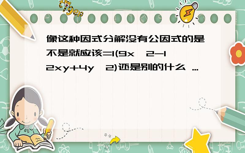 像这种因式分解没有公因式的是不是就应该=1(9x^2-12xy+4y^2)还是别的什么 ...