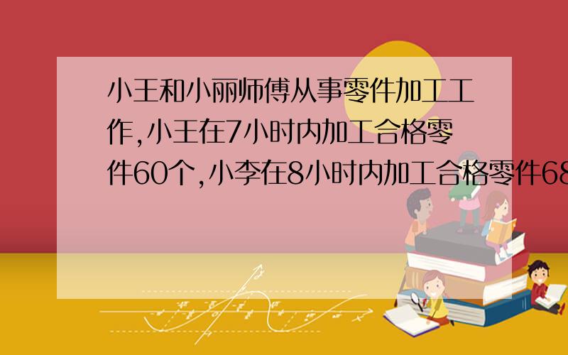 小王和小丽师傅从事零件加工工作,小王在7小时内加工合格零件60个,小李在8小时内加工合格零件68个,他俩谁的工作效率高