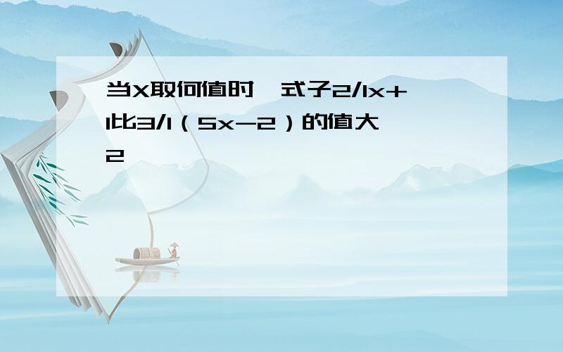 当X取何值时,式子2/1x+1比3/1（5x-2）的值大2