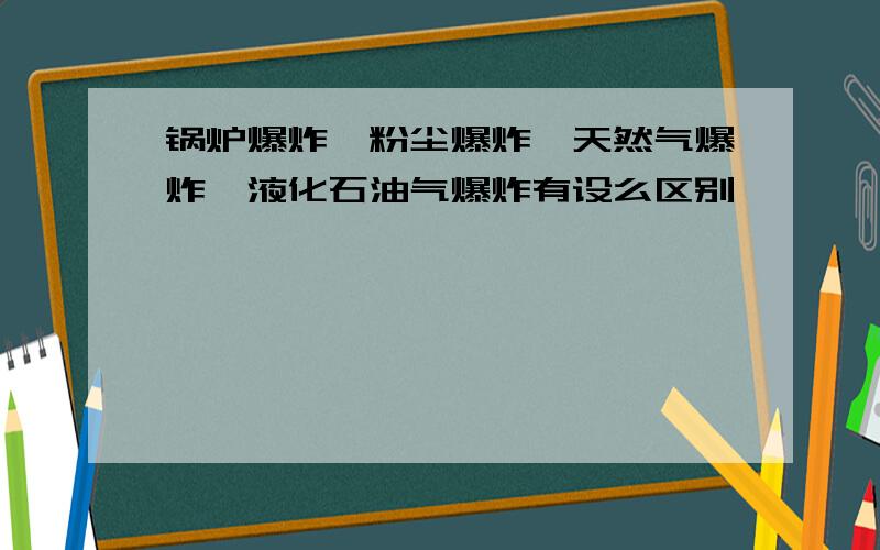 锅炉爆炸,粉尘爆炸,天然气爆炸,液化石油气爆炸有设么区别