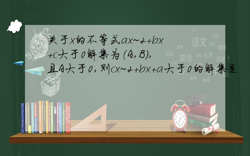 关于x的不等式ax~2+bx+c大于0解集为（A,B）,且A大于0,则cx~2+bx+a大于0的解集是