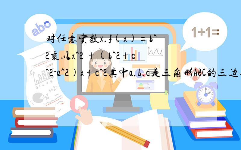 对任意实数x.f(x)=b^2乘以x^2 +(b^2+c^2-a^2)x+c^2其中a.b.c是三角形ABC的三边长则有A．f(x)≥0B．f(x)＞0C．f(x)≤0D．f(x)＜0