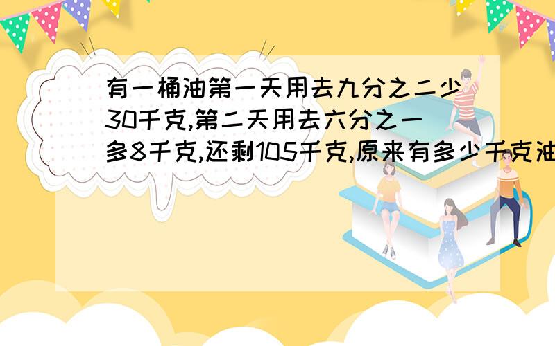 有一桶油第一天用去九分之二少30千克,第二天用去六分之一多8千克,还剩105千克,原来有多少千克油?