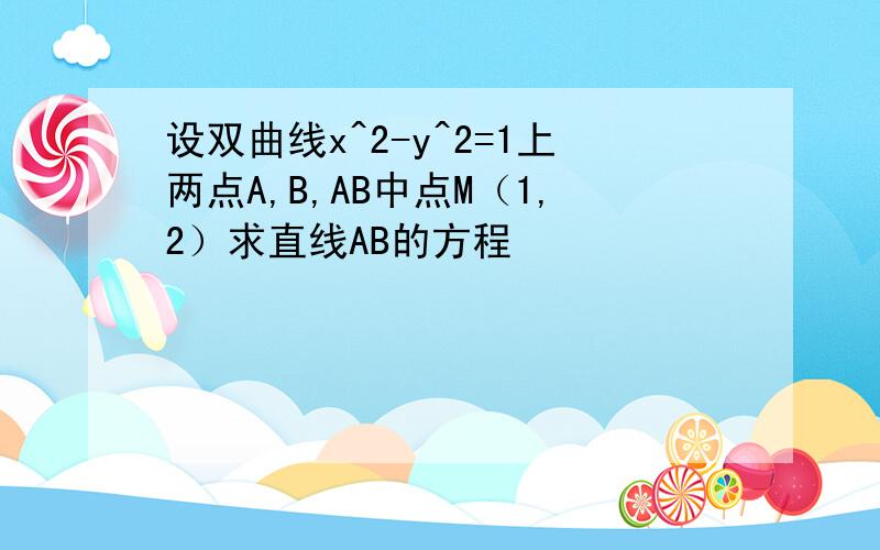 设双曲线x^2-y^2=1上两点A,B,AB中点M（1,2）求直线AB的方程