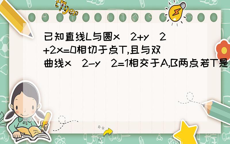 已知直线L与圆x^2+y^2+2x=0相切于点T,且与双曲线x^2-y^2=1相交于A,B两点若T是线段AB的中点,直线L的方程是啥?