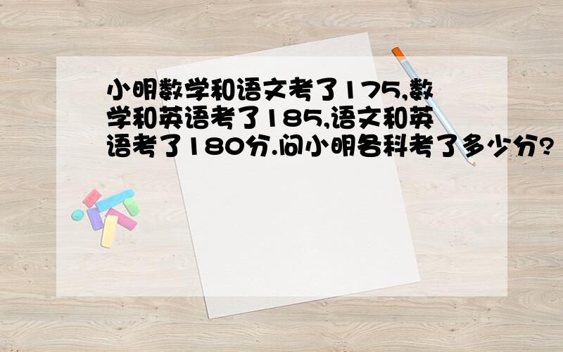 小明数学和语文考了175,数学和英语考了185,语文和英语考了180分.问小明各科考了多少分?