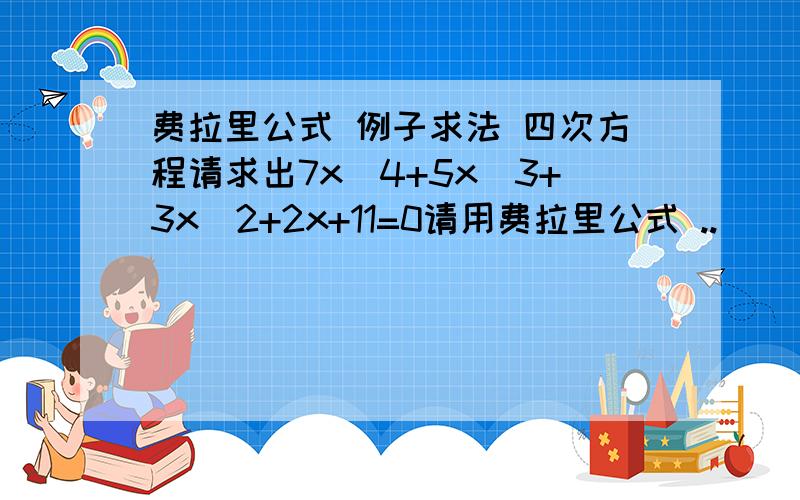 费拉里公式 例子求法 四次方程请求出7x^4+5x^3+3x^2+2x+11=0请用费拉里公式 ..