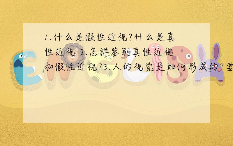 1.什么是假性近视?什么是真性近视 2.怎样鉴别真性近视和假性近视?3.人的视觉是如何形成的?要求回答简洁明了,