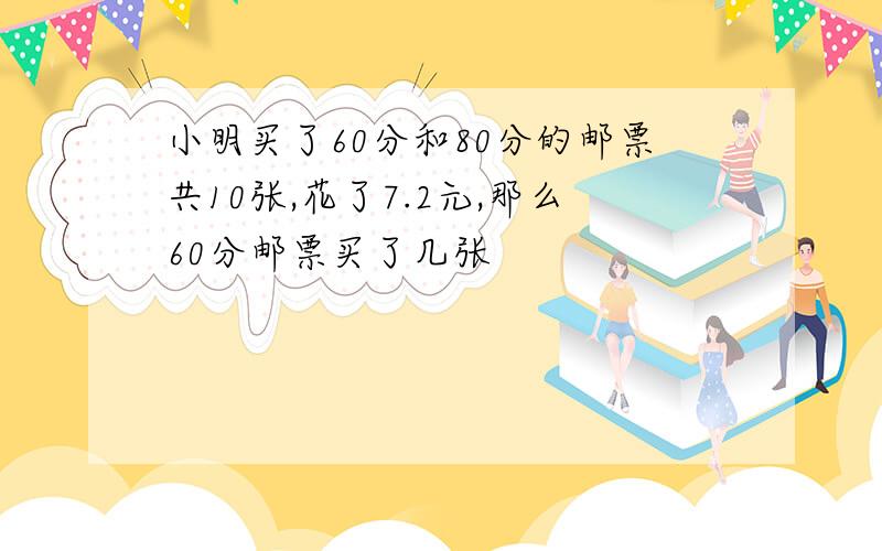 小明买了60分和80分的邮票共10张,花了7.2元,那么60分邮票买了几张