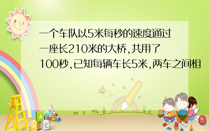 一个车队以5米每秒的速度通过一座长210米的大桥,共用了100秒,已知每辆车长5米,两车之间相