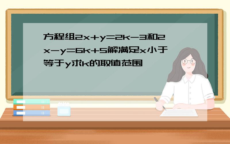 方程组2x+y=2k-3和2x-y=6k+5解满足x小于等于y求k的取值范围