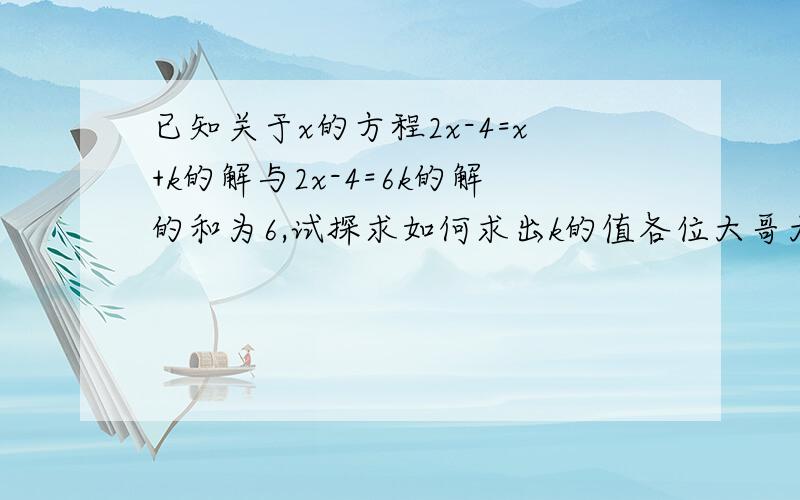 已知关于x的方程2x-4=x+k的解与2x-4=6k的解的和为6,试探求如何求出k的值各位大哥大姐啊，帮帮忙吧！急啊！！！！！！！！！！！