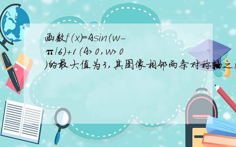 函数f（x）=Asin（w-π/6）+1（A＞0,w＞0)的最大值为3,其图像相邻两条对称轴之间的距离为π/2求（1）函数的f（x）解析式（2)设α∈（0 π/2）,f（α/2）=2,求α的值