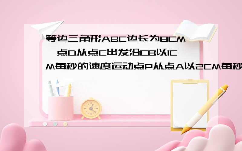 等边三角形ABC边长为8CM,点D从点C出发沿CB以1CM每秒的速度运动点P从点A以2CM每秒的速度运动DE平行于AC叫AB点E点D点P同时出发,且点P运动到点C停止时,点D也随之停止运动,设运动时间为S,当T为何值