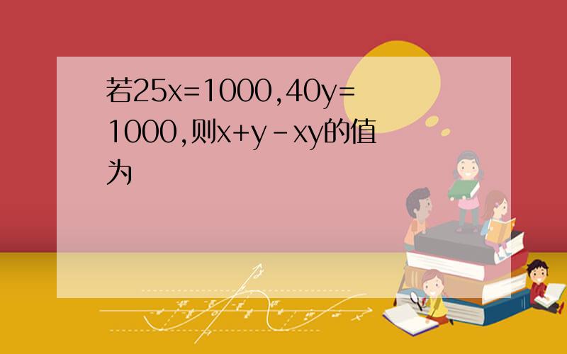 若25x=1000,40y=1000,则x+y-xy的值为