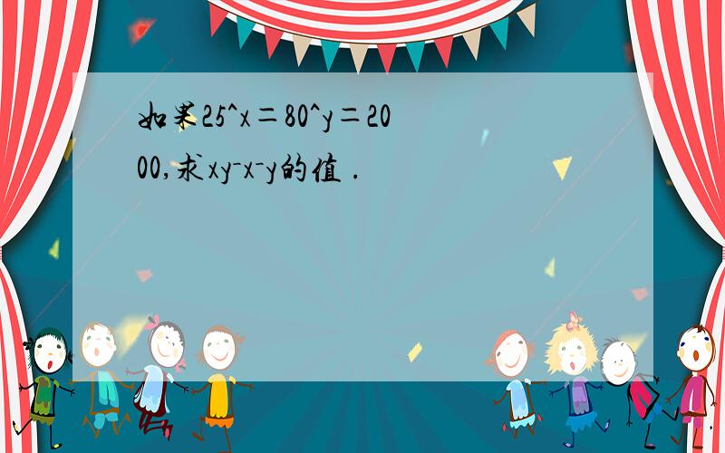 如果25^x＝80^y＝2000,求xy－x－y的值 .