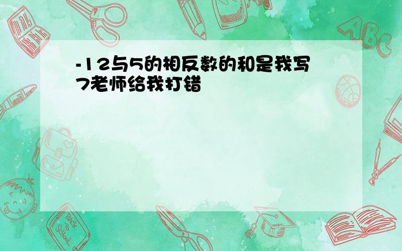 -12与5的相反数的和是我写7老师给我打错