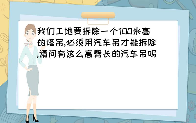 我们工地要拆除一个100米高的塔吊,必须用汽车吊才能拆除,请问有这么高臂长的汽车吊吗