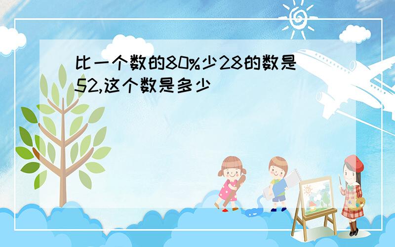 比一个数的80%少28的数是52,这个数是多少