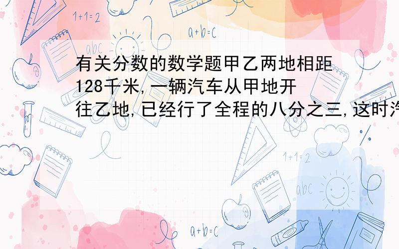 有关分数的数学题甲乙两地相距128千米,一辆汽车从甲地开往乙地,已经行了全程的八分之三,这时汽车超过两地中点多少千米?