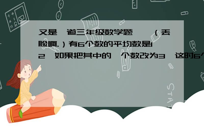 又是一道三年级数学题……（丢脸啊.）有6个数的平均数是12,如果把其中的一个数改为3,这时6个数的平均数是10,这个被改的数原来是多少?我老弟需要~（我实在米积分了..）