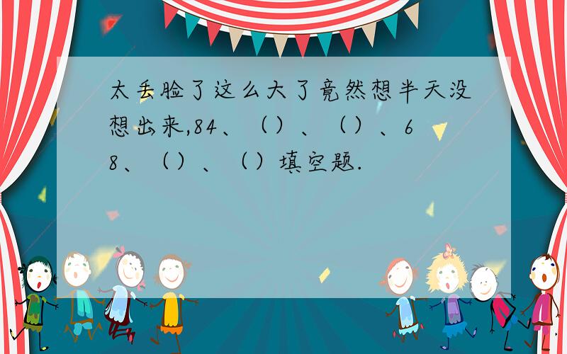 太丢脸了这么大了竟然想半天没想出来,84、（）、（）、68、（）、（）填空题.