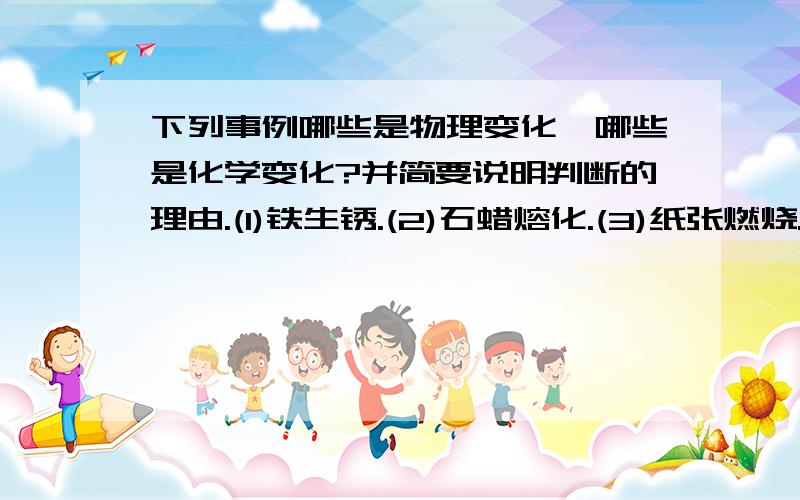 下列事例哪些是物理变化,哪些是化学变化?并简要说明判断的理由.(1)铁生锈.(2)石蜡熔化.(3)纸张燃烧.(4)酒精挥发.(5)水变成水蒸气.(6)潮湿的衣服被晒干了.(7)下雪后天气晴暖,雪融化.(8)在寒冷