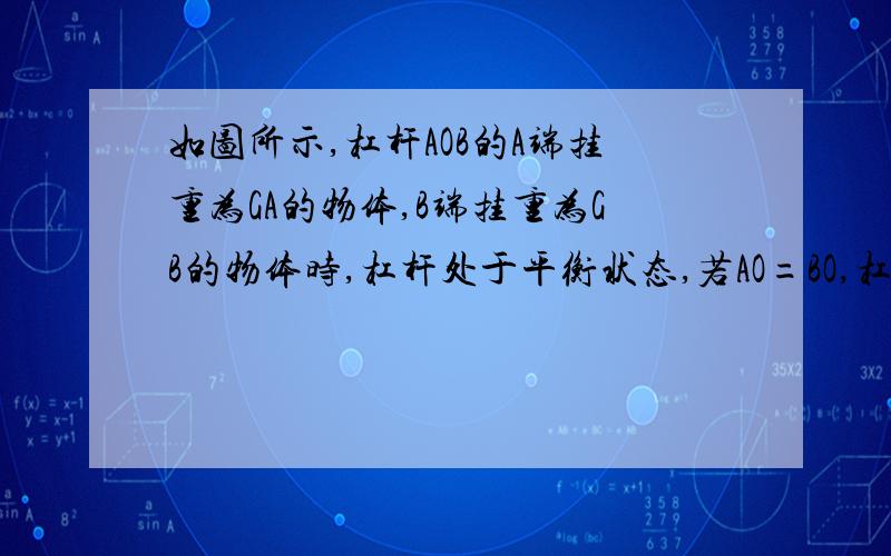 如图所示,杠杆AOB的A端挂重为GA的物体,B端挂重为GB的物体时,杠杆处于平衡状态,若AO=BO,杠杆自身重力不计.则（ ）A．GA=GB B．GAGB D．无法判断