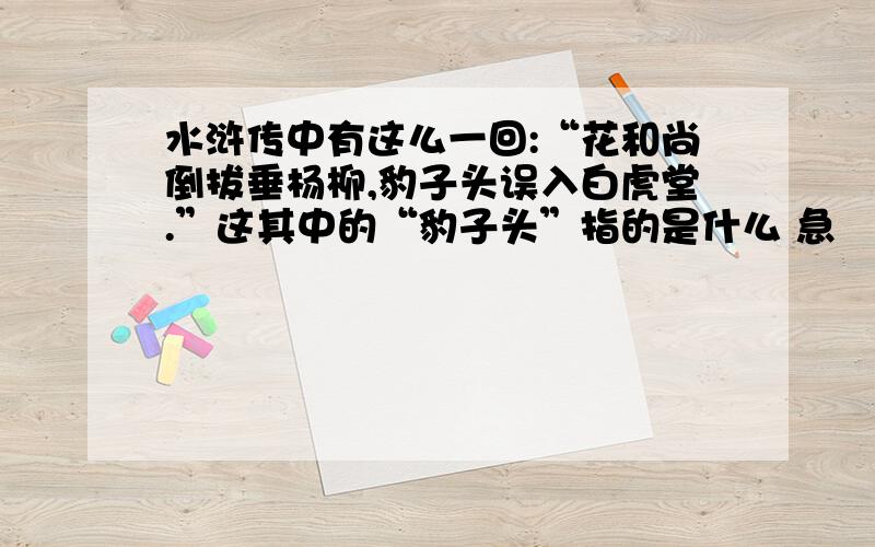 水浒传中有这么一回:“花和尚倒拔垂杨柳,豹子头误入白虎堂.”这其中的“豹子头”指的是什么 急