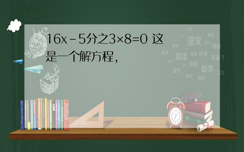 16x-5分之3×8=0 这是一个解方程,