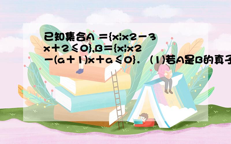 已知集合A ＝{x|x2－3x＋2≤0},B＝{x|x2－(a＋1)x＋a≤0}． (1)若A是B的真子集,求a的取值范围； (2)若B是